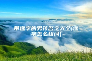 带逸字的男孩名字大全(逸字怎么组词)