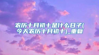 农历十月初十是什么日子(今天农历十月初十)_重复