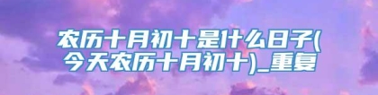 农历十月初十是什么日子(今天农历十月初十)_重复