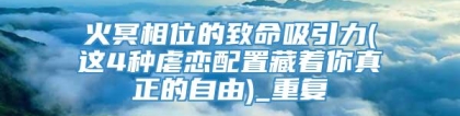 火冥相位的致命吸引力(这4种虐恋配置藏着你真正的自由)_重复