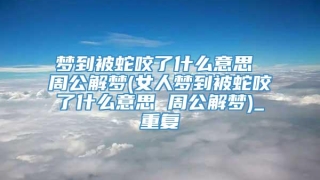 梦到被蛇咬了什么意思 周公解梦(女人梦到被蛇咬了什么意思 周公解梦)_重复