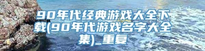 90年代经典游戏大全下载(90年代游戏名字大全集)_重复