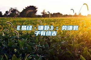 《易经·谦卦》：劳谦君子有终吉