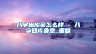 八字出库会怎么样 - 八字四库含意_重复