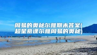 周易的奥秘尔雅期末答案(超星慕课尔雅周易的奥秘)