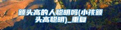 额头高的人聪明吗(小孩额头高聪明)_重复
