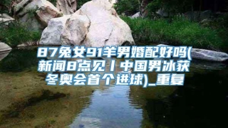 87兔女91羊男婚配好吗(新闻8点见丨中国男冰获冬奥会首个进球)_重复