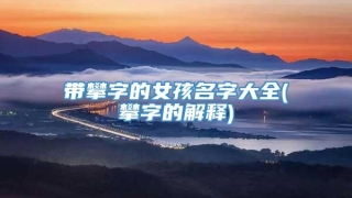 带攀字的女孩名字大全(攀字的解释)