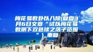 梅花易数卦以八除(复盘3月6日文章“试以梅花易数测下双色球之落子范围”)_重复