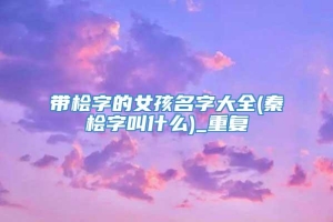 带桧字的女孩名字大全(秦桧字叫什么)_重复