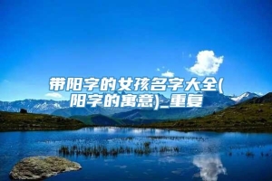 带阳字的女孩名字大全(阳字的寓意)_重复