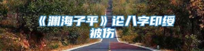 《渊海子平》论八字印绶被伤