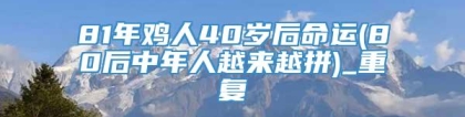 81年鸡人40岁后命运(80后中年人越来越拼)_重复