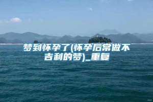 梦到怀孕了(怀孕后常做不吉利的梦)_重复