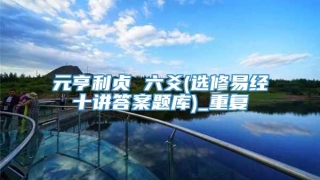 元亨利贞 六爻(选修易经十讲答案题库)_重复