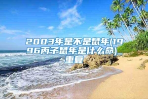 2003年是不是鼠年(1996丙子鼠年是什么命)_重复