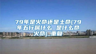 79年是火命还是土命(79年五行属什么 是什么命火命)_重复