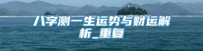 八字测一生运势与财运解析_重复