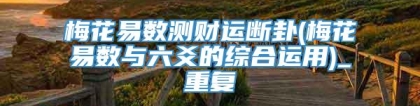 梅花易数测财运断卦(梅花易数与六爻的综合运用)_重复