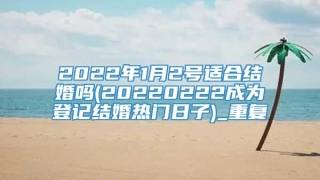 2022年1月2号适合结婚吗(20220222成为登记结婚热门日子)_重复