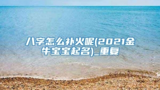 八字怎么补火呢(2021金牛宝宝起名)_重复