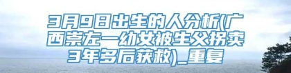 3月9日出生的人分析(广西崇左一幼女被生父拐卖3年多后获救)_重复