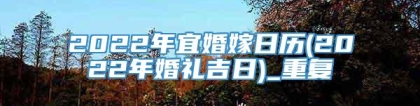 2022年宜婚嫁日历(2022年婚礼吉日)_重复