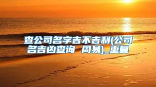 查公司名字吉不吉利(公司名吉凶查询 周易)_重复