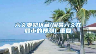 六爻妻财伏藏(周易六爻在股市的预测)_重复