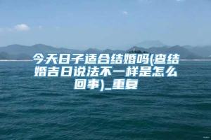 今天日子适合结婚吗(查结婚吉日说法不一样是怎么回事)_重复