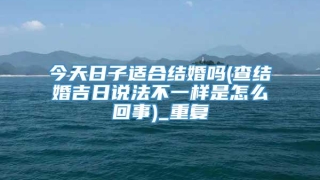 今天日子适合结婚吗(查结婚吉日说法不一样是怎么回事)_重复