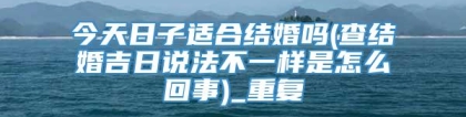 今天日子适合结婚吗(查结婚吉日说法不一样是怎么回事)_重复