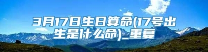 3月17日生日算命(17号出生是什么命)_重复