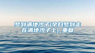 梦到满地沙子(孕妇梦到走在满地沙子上)_重复