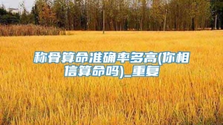 称骨算命准确率多高(你相信算命吗)_重复