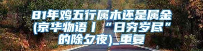 81年鸡五行属木还是属金(京华物语丨“日穷岁尽”的除夕夜)_重复