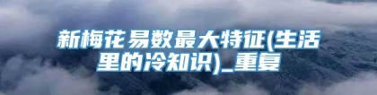 新梅花易数最大特征(生活里的冷知识)_重复