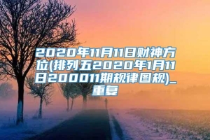 2020年11月11日财神方位(排列五2020年1月11日200011期规律图规)_重复