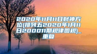 2020年11月11日财神方位(排列五2020年1月11日200011期规律图规)_重复