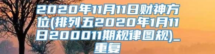 2020年11月11日财神方位(排列五2020年1月11日200011期规律图规)_重复