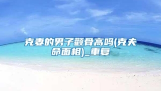 克妻的男子颧骨高吗(克夫命面相)_重复