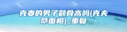 克妻的男子颧骨高吗(克夫命面相)_重复