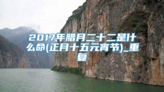 2017年腊月二十二是什么命(正月十五元宵节)_重复