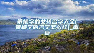 带楠字的女孩名字大全(带楠字的名字怎么样)_重复