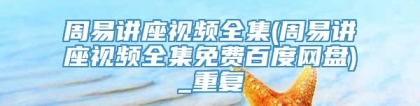 周易讲座视频全集(周易讲座视频全集免费百度网盘)_重复