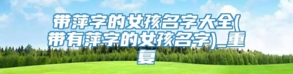 带萍字的女孩名字大全(带有萍字的女孩名字)_重复