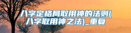 八字定格局取用神的法则(八字取用神之法)_重复