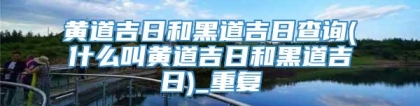 黄道吉日和黑道吉日查询(什么叫黄道吉日和黑道吉日)_重复