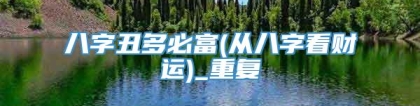 八字丑多必富(从八字看财运)_重复