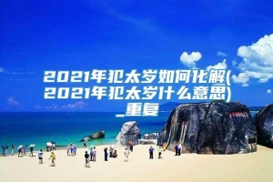 2021年犯太岁如何化解(2021年犯太岁什么意思)_重复